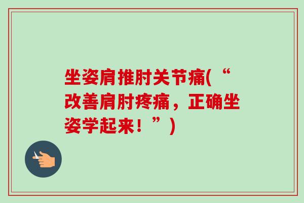 坐姿肩推肘关节痛(“改善肩肘疼痛，正确坐姿学起来！”)