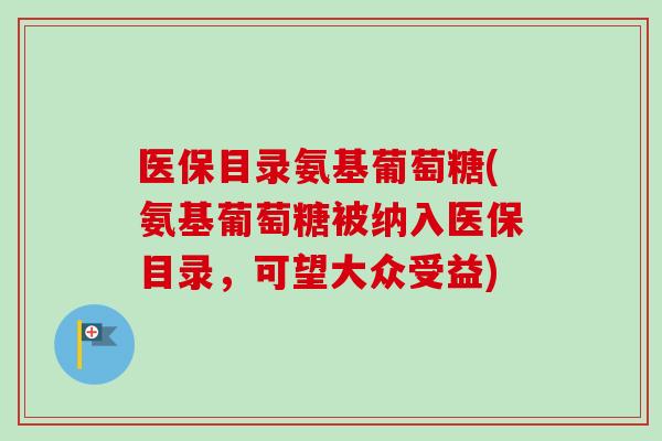 医保目录氨基葡萄糖(氨基葡萄糖被纳入医保目录，可望大众受益)