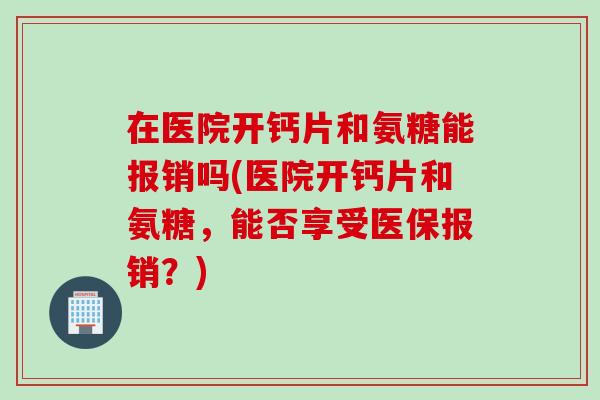 在医院开钙片和氨糖能报销吗(医院开钙片和氨糖,能否享受医保报销?) 在医院开钙片和氨糖能报销吗(医院开钙片和氨糖,能否享受医保报销?)