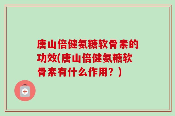 唐山倍健氨糖软骨素的功效(唐山倍健氨糖软骨素有什么作用？)