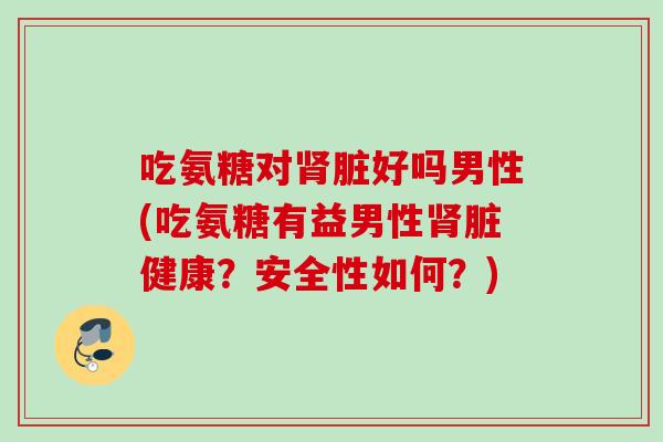 吃氨糖对肾脏好吗男性(吃氨糖有益男性肾脏健康？安全性如何？)