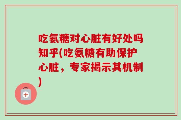 吃氨糖对心脏有好处吗知乎(吃氨糖有助保护心脏，专家揭示其机制)