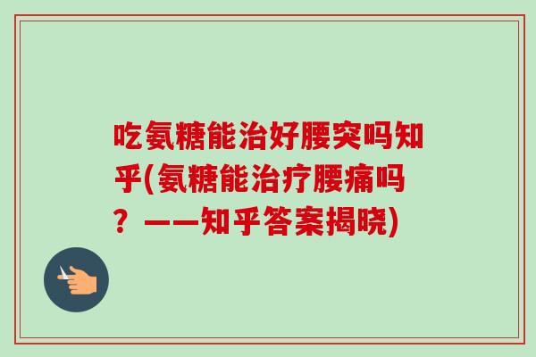 吃氨糖能治好腰突吗知乎(氨糖能治疗腰痛吗？——知乎答案揭晓)