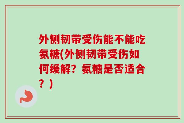 外侧韧带受伤能不能吃氨糖(外侧韧带受伤如何缓解？氨糖是否适合？)