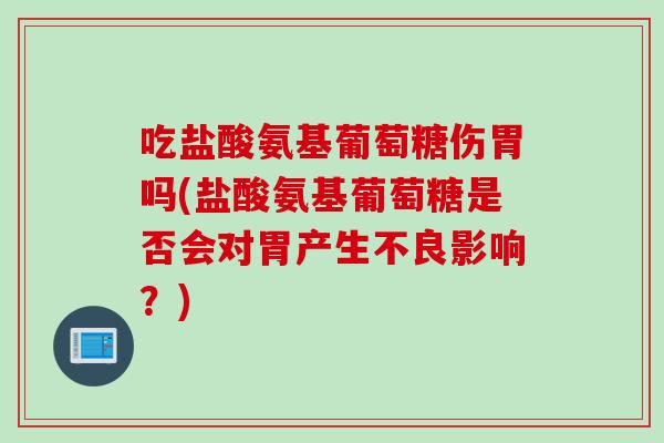 吃盐酸氨基葡萄糖伤胃吗(盐酸氨基葡萄糖是否会对胃产生不良影响？)