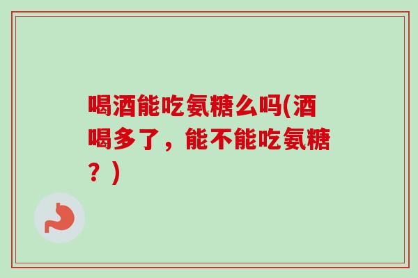 喝酒能吃氨糖么吗(酒喝多了，能不能吃氨糖？)