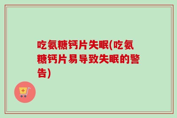 吃氨糖钙片失眠(吃氨糖钙片易导致失眠的警告)
