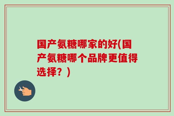 国产氨糖哪家的好(国产氨糖哪个品牌更值得选择？)