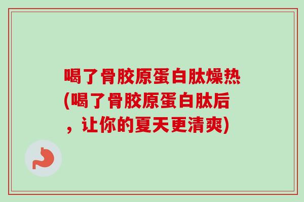 喝了骨胶原蛋白肽燥热(喝了骨胶原蛋白肽后，让你的夏天更清爽)