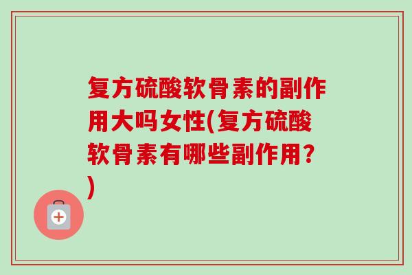 复方硫酸软骨素的副作用大吗女性(复方硫酸软骨素有哪些副作用？)