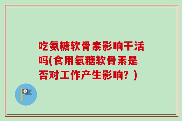 吃氨糖软骨素影响干活吗(食用氨糖软骨素是否对工作产生影响？)