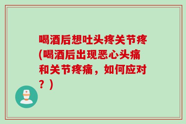 喝酒后想吐头疼关节疼(喝酒后出现恶心头痛和关节疼痛，如何应对？)