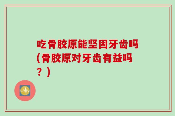 吃骨胶原能坚固牙齿吗(骨胶原对牙齿有益吗？)
