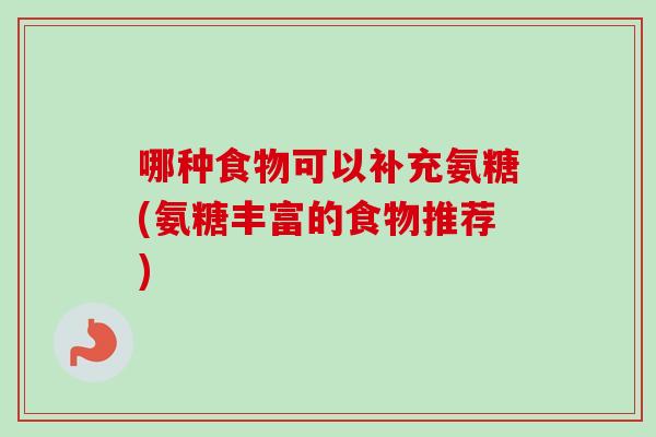 哪种食物可以补充氨糖(氨糖丰富的食物推荐)
