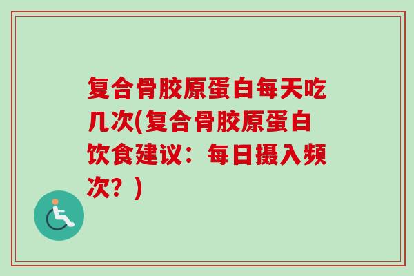 复合骨胶原蛋白每天吃几次(复合骨胶原蛋白饮食建议：每日摄入频次？)