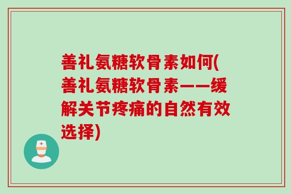 善礼氨糖软骨素如何(善礼氨糖软骨素——缓解关节疼痛的自然有效选择)