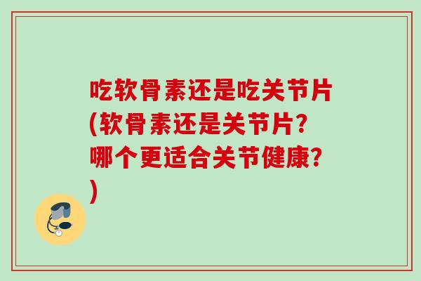 吃软骨素还是吃关节片(软骨素还是关节片？哪个更适合关节健康？)