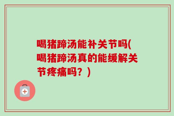 喝猪蹄汤能补关节吗(喝猪蹄汤真的能缓解关节疼痛吗？)