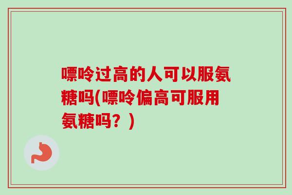 嘌呤过高的人可以服氨糖吗(嘌呤偏高可服用氨糖吗？)
