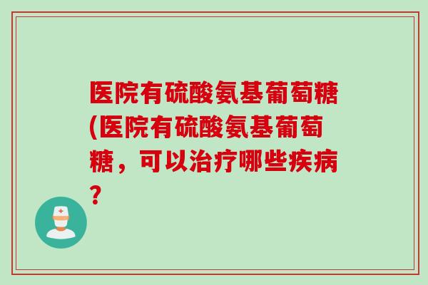医院有硫酸氨基葡萄糖(医院有硫酸氨基葡萄糖，可以治疗哪些疾病？
