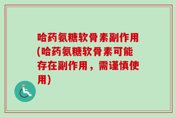 哈药氨糖软骨素副作用(哈药氨糖软骨素可能存在副作用，需谨慎使用)