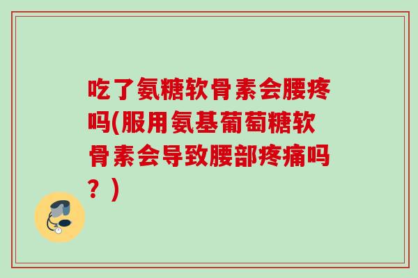 吃了氨糖软骨素会腰疼吗(服用氨基葡萄糖软骨素会导致腰部疼痛吗？)