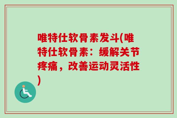 唯特仕软骨素发斗(唯特仕软骨素：缓解关节疼痛，改善运动灵活性)