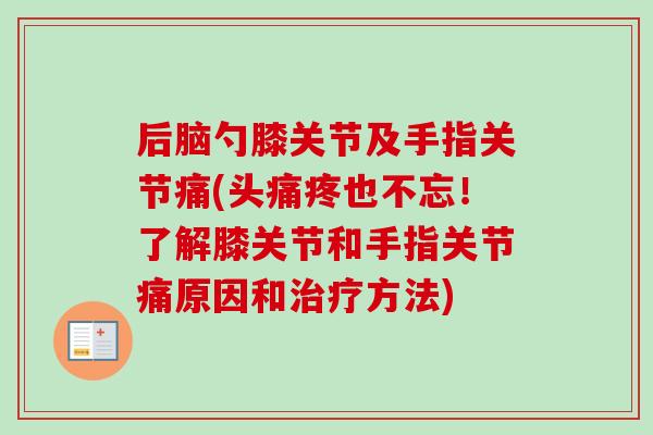 后脑勺膝关节及手指关节痛(头痛疼也不忘！了解膝关节和手指关节痛原因和治疗方法)