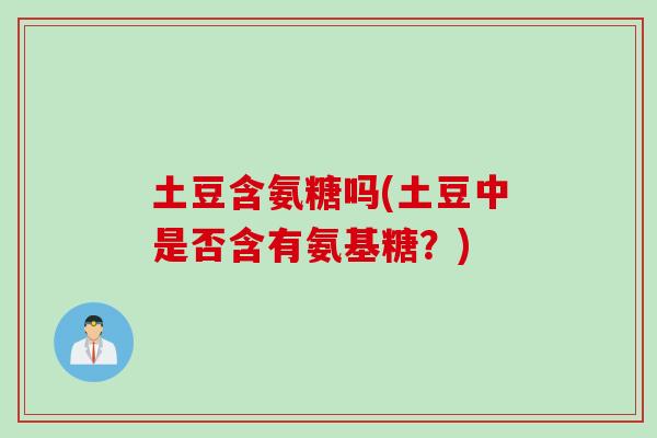 土豆含氨糖吗(土豆中是否含有氨基糖？)