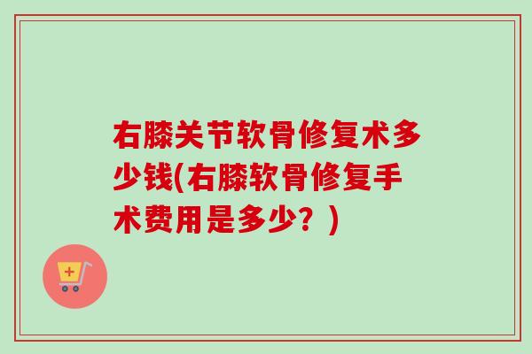 右膝关节软骨修复术多少钱(右膝软骨修复手术费用是多少？)