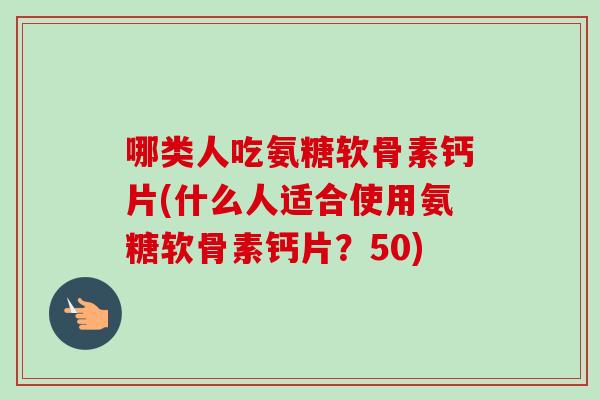 哪类人吃氨糖软骨素钙片(什么人适合使用氨糖软骨素钙片？50)
