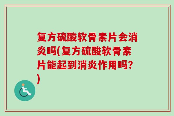 复方硫酸软骨素片会消炎吗(复方硫酸软骨素片能起到消炎作用吗？)