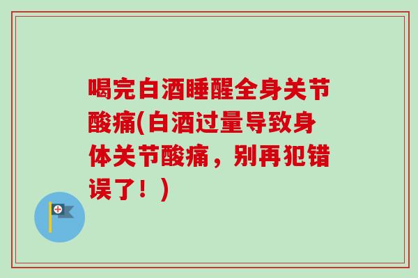 喝完白酒睡醒全身关节酸痛(白酒过量导致身体关节酸痛，别再犯错误了！)