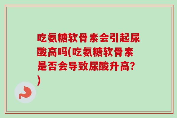 吃氨糖软骨素会引起尿酸高吗(吃氨糖软骨素是否会导致尿酸升高？)