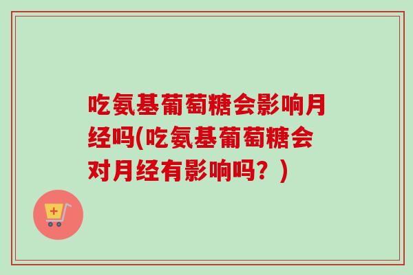 吃氨基葡萄糖会影响月经吗(吃氨基葡萄糖会对月经有影响吗？)