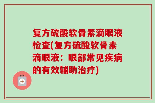 复方硫酸软骨素滴眼液检查(复方硫酸软骨素滴眼液：眼部常见疾病的有效辅助治疗)