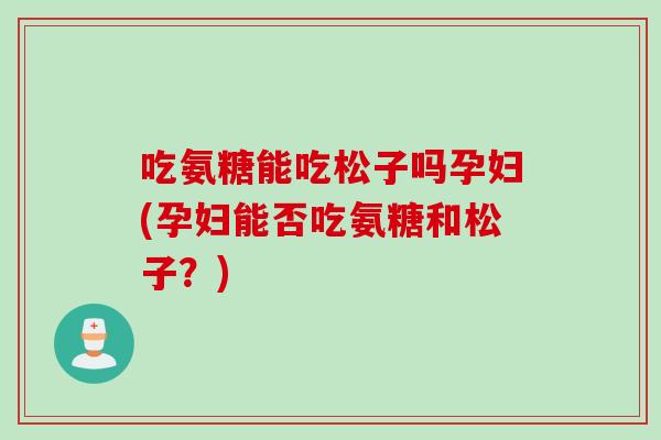 吃氨糖能吃松子吗孕妇(孕妇能否吃氨糖和松子？)
