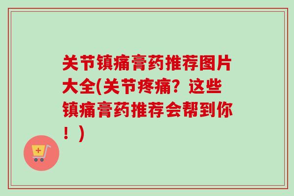 关节镇痛膏药推荐图片大全(关节疼痛？这些镇痛膏药推荐会帮到你！)