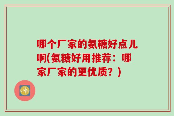 哪个厂家的氨糖好点儿啊(氨糖好用推荐：哪家厂家的更优质？)