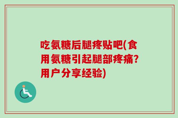 吃氨糖后腿疼贴吧(食用氨糖引起腿部?用户分享经验) 吃氨糖后腿疼贴吧(食用氨糖引起腿部?用户分享经验)
