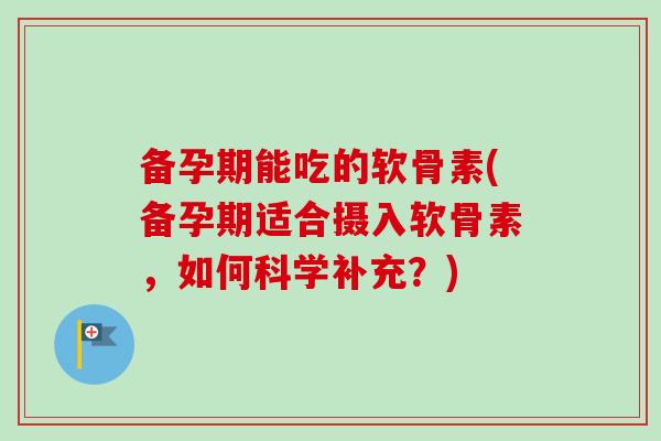 备孕期能吃的软骨素(备孕期适合摄入软骨素，如何科学补充？)