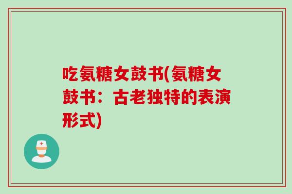 吃氨糖女鼓书(氨糖女鼓书：古老独特的表演形式)