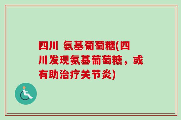 四川 氨基葡萄糖(四川发现氨基葡萄糖，或有助治疗关节炎)