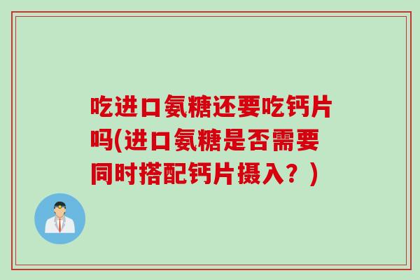 吃进口氨糖还要吃钙片吗(进口氨糖是否需要同时搭配钙片摄入？)