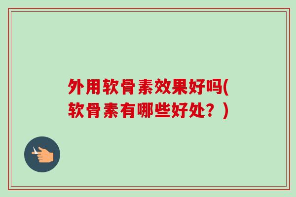 外用软骨素效果好吗(软骨素有哪些好处？)