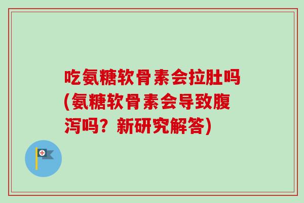 吃氨糖软骨素会拉肚吗(氨糖软骨素会导致腹泻吗？新研究解答)