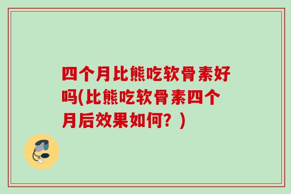 四个月比熊吃软骨素好吗(比熊吃软骨素四个月后效果如何？)