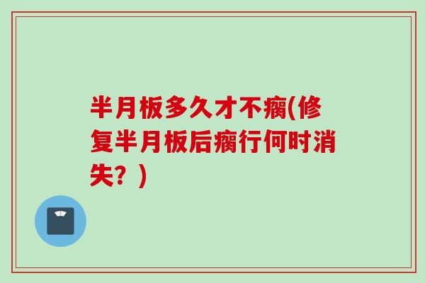 半月板多久才不瘸(修复半月板后瘸行何时消失？)