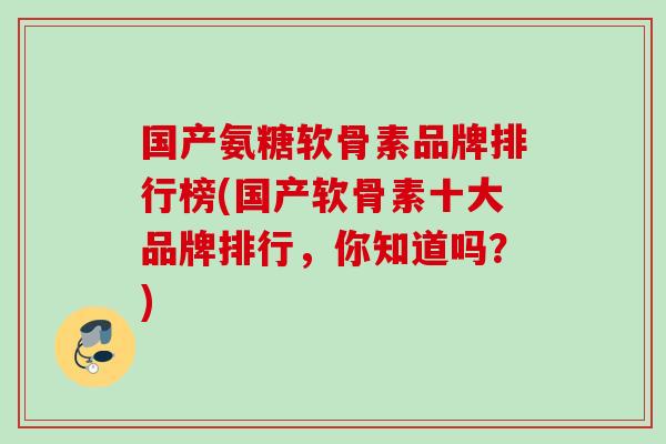 国产氨糖软骨素品牌排行榜(国产软骨素十大品牌排行，你知道吗？)