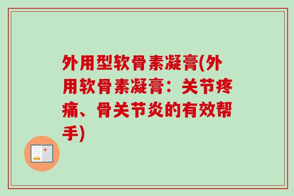 外用型软骨素凝膏(外用软骨素凝膏：关节疼痛、骨关节炎的有效帮手)